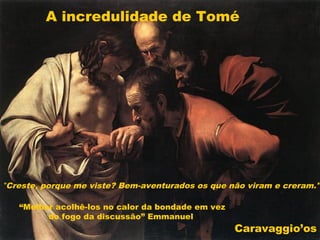 Caravaggio’os
A incredulidade de Tomé
"Creste, porque me viste? Bem-aventurados os que não viram e creram."
“Melhor acolhê-los no calor da bondade em vez
do fogo da discussão” Emmanuel
 