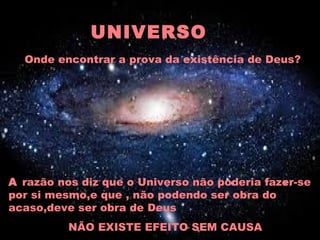 UNIVERSO
A razão nos diz que o Universo não poderia fazer-se
por si mesmo,e que , não podendo ser obra do
acaso,deve ser obra de Deus
NÃO EXISTE EFEITO SEM CAUSA
Onde encontrar a prova da existência de Deus?
 