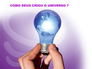 COMO DEUS CRIOU O UNIVERSO ?
 