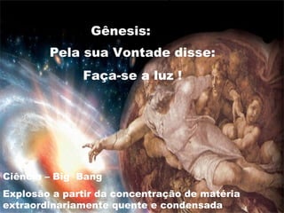 Por sua Vontade !
Deus disse :
Faça-se a luz, e a luz foi
Pela sua Vontade disse:
Faça-se a luz !
Gênesis:
Ciência – Big Bang
Explosão a partir da concentração de matéria
extraordinariamente quente e condensada
 