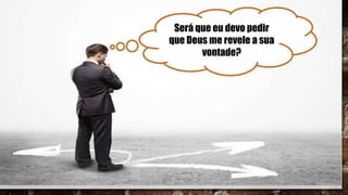 Será que eu devo pedir
que Deus me revele a sua
vontade?
 