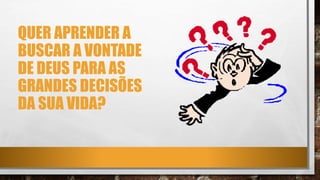 QUER APRENDER A
BUSCAR A VONTADE
DE DEUS PARA AS
GRANDES DECISÕES
DA SUA VIDA?
 
