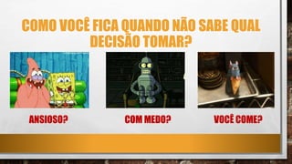 COMO VOCÊ FICA QUANDO NÃO SABE QUAL
DECISÃO TOMAR?
ANSIOSO? COM MEDO? VOCÊ COME?
 