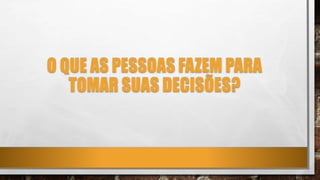 O QUE AS PESSOAS FAZEM PARA
TOMAR SUAS DECISÕES?
 