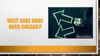 VOCÊ SABE ONDE
QUER CHEGAR?
 