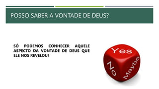 POSSO SABER A VONTADE DE DEUS?
SÓ PODEMOS CONHECER AQUELE
ASPECTO DA VONTADE DE DEUS QUE
ELE NOS REVELOU!
 