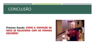 CONCLUSÃO
Próximo Estudo: COMO A VONTADE DE
DEUS SE RELACIONA COM AS MINHAS
DECISÕES?
 