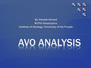 By Haseeb Ahmed
M.Phil Geophysics
Institute of Geology, University of the Punjab
AVO ANALYSIS
 