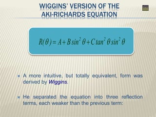 WIGGINS’ VERSION OF THE
AKI-RICHARDS EQUATION
 A more intuitive, but totally equivalent, form was
derived by Wiggins.
 He separated the equation into three reflection
terms, each weaker than the previous term:
 222
sintanCsinBA)(R 
 