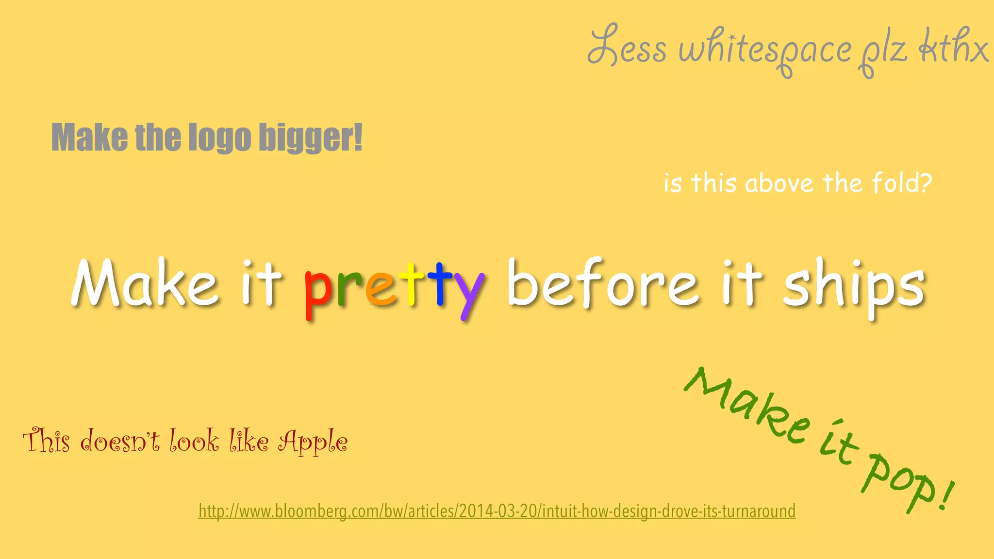 Make it pretty before it ships
http://www.bloomberg.com/bw/articles/2014-03-20/intuit-how-design-drove-its-turnaround
Make the logo bigger!
Make it pop!
This doesn’t look like Apple
Less whitespace plz kthx
is this above the fold?
 