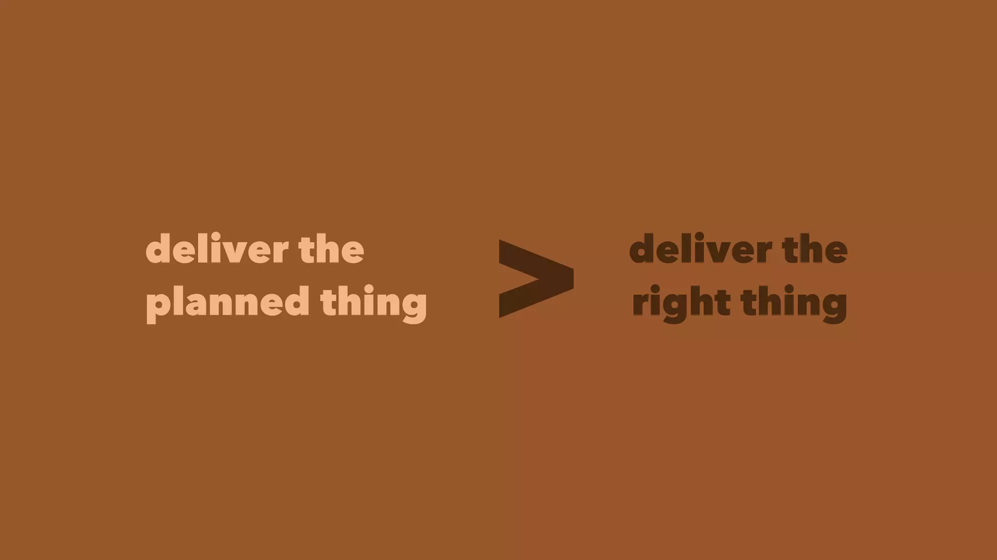 deliver the
planned thing
deliver the
right thing>
 