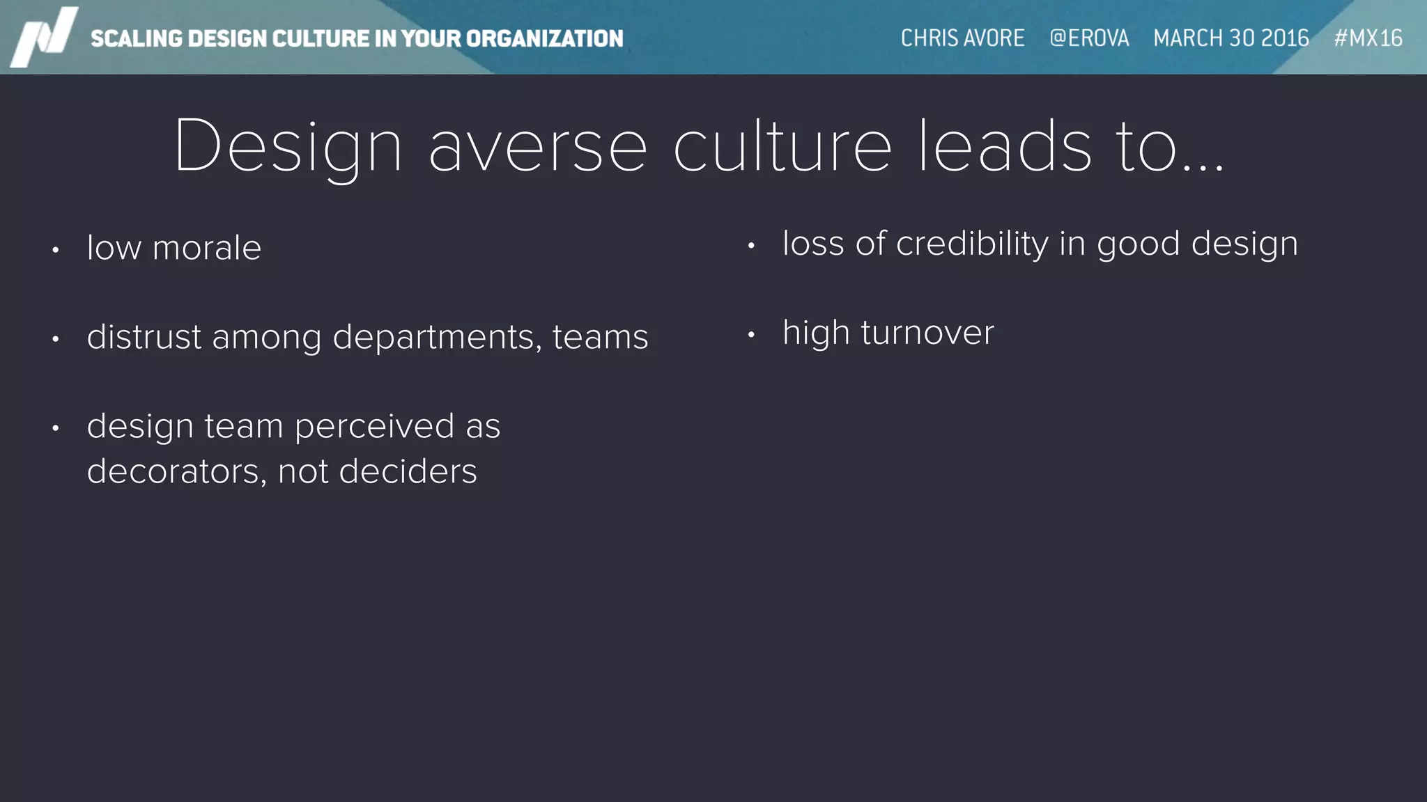 Design averse culture leads to…
• low morale
• distrust among departments, teams
• design team perceived as
decorators, not deciders
• loss of credibility in good design
• high turnover
 