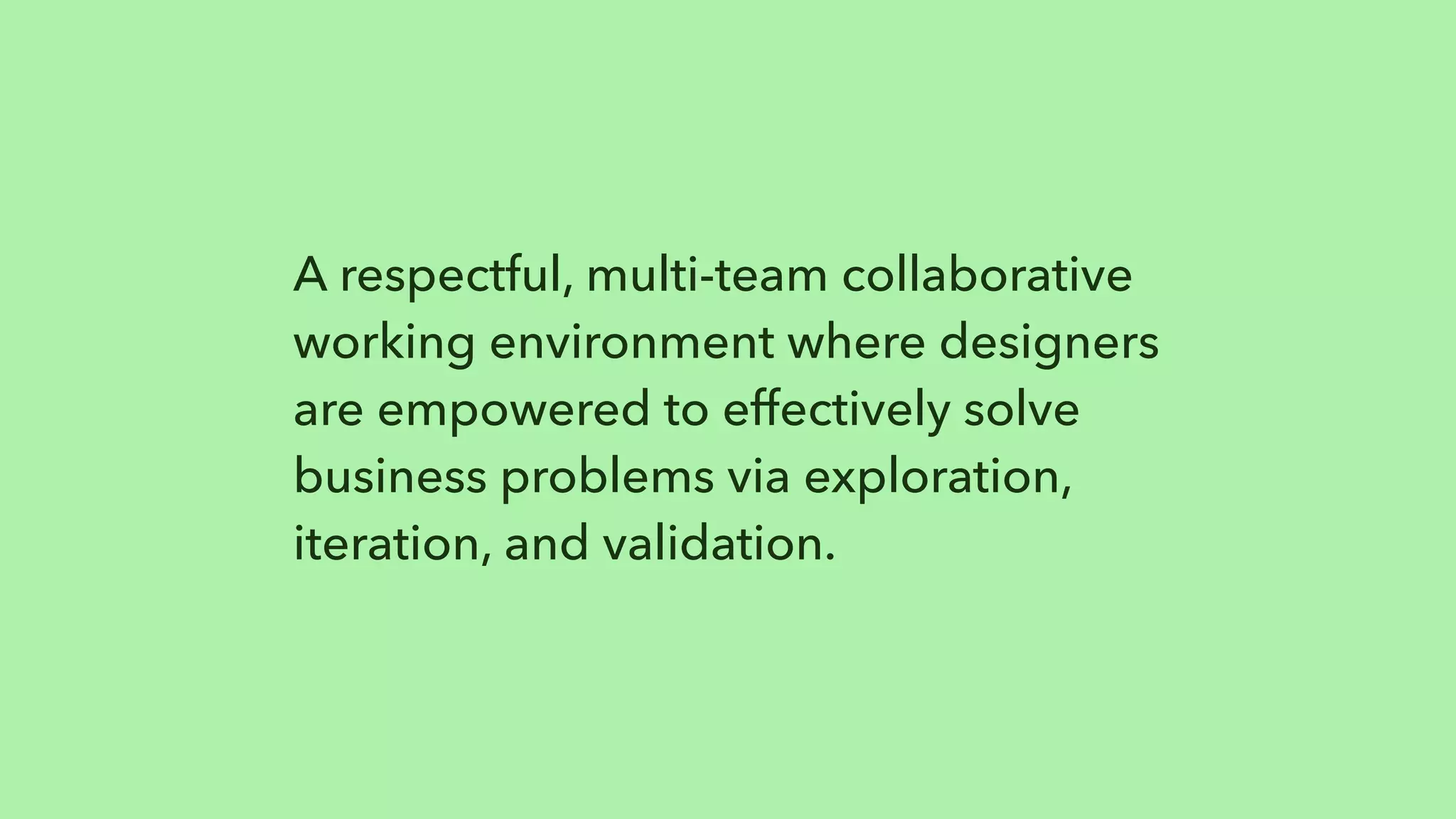 A respectful, multi-team collaborative
working environment where designers
are empowered to effectively solve
business problems via exploration,
iteration, and validation.
 