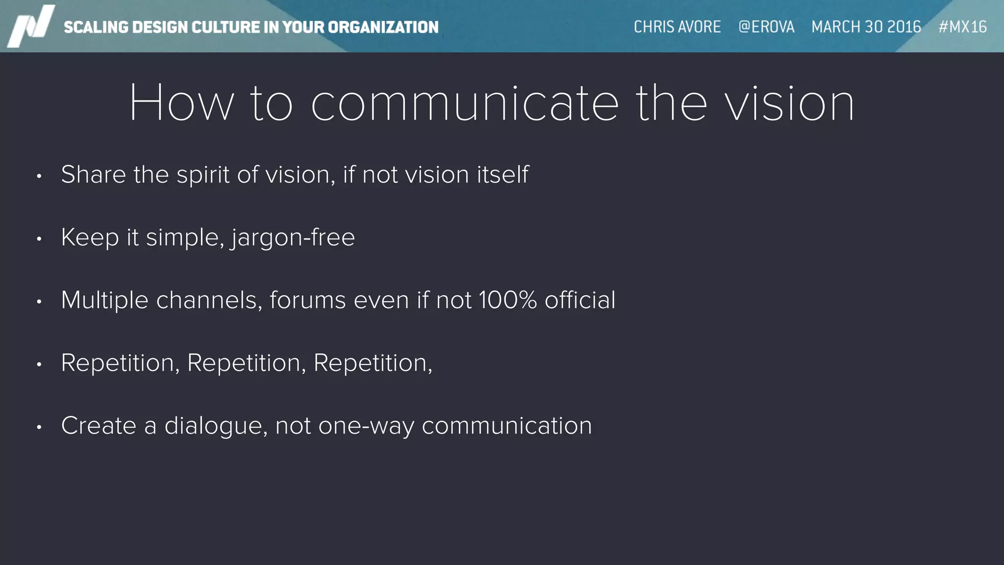 How to communicate the vision
• Share the spirit of vision, if not vision itself
• Keep it simple, jargon-free
• Multiple channels, forums even if not 100% oﬃcial
• Repetition, Repetition, Repetition,
• Create a dialogue, not one-way communication
 