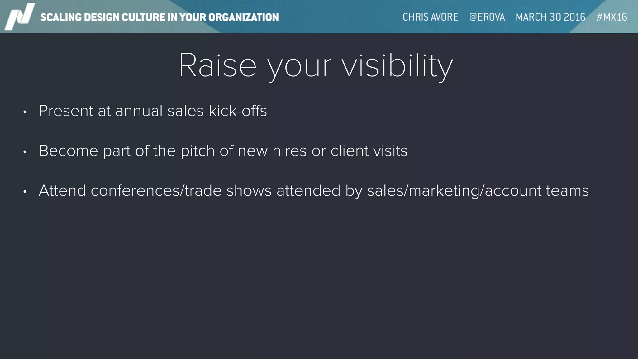Raise your visibility
• Present at annual sales kick-oﬀs
• Become part of the pitch of new hires or client visits
• Attend conferences/trade shows attended by sales/marketing/account teams
 