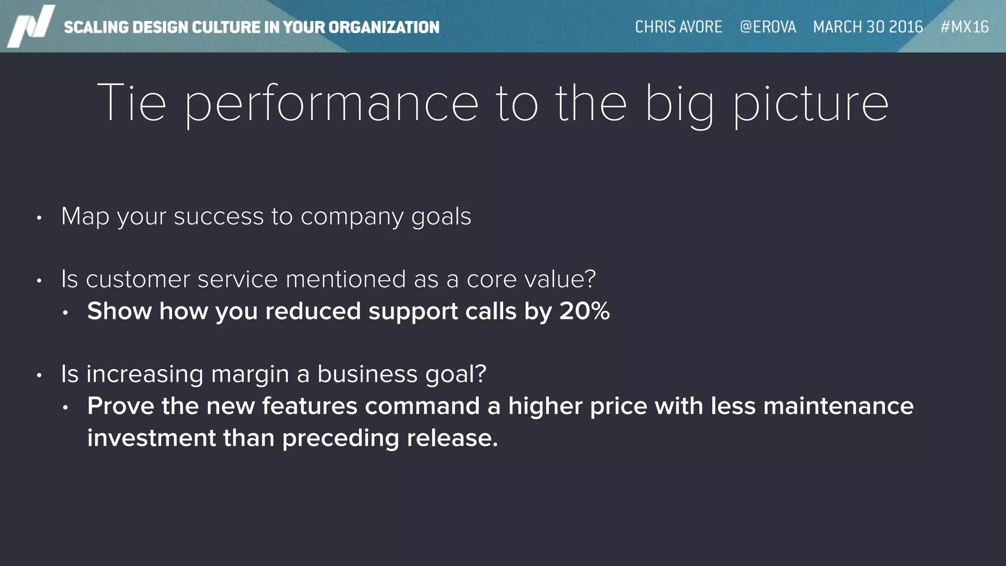 Tie performance to the big picture
• Map your success to company goals
• Is customer service mentioned as a core value?
• Show how you reduced support calls by 20%
• Is increasing margin a business goal?
• Prove the new features command a higher price with less maintenance
investment than preceding release.
 