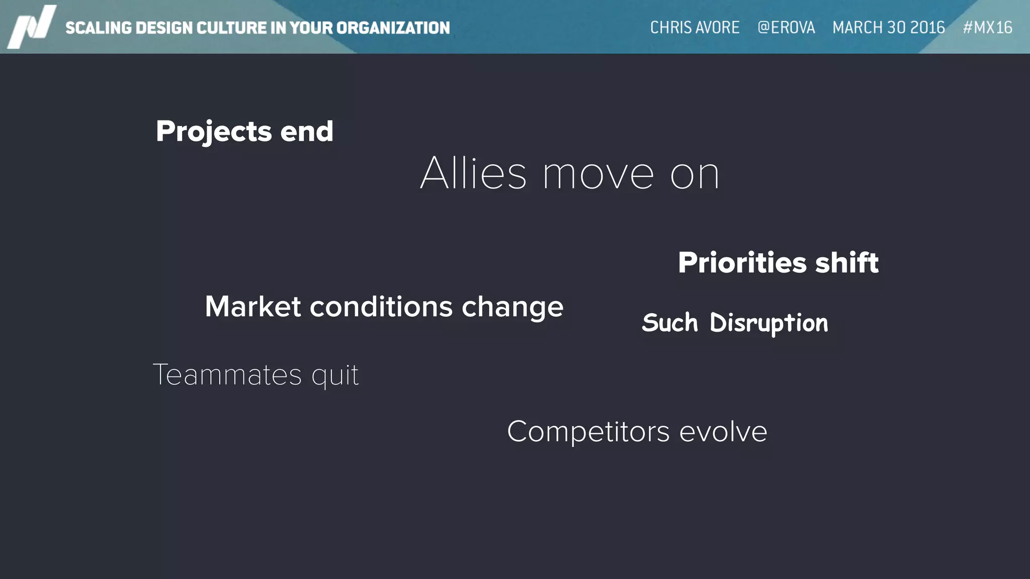 Projects end
Allies move on
Market conditions change
Priorities shift
Competitors evolve
Teammates quit
Such Disruption
 
