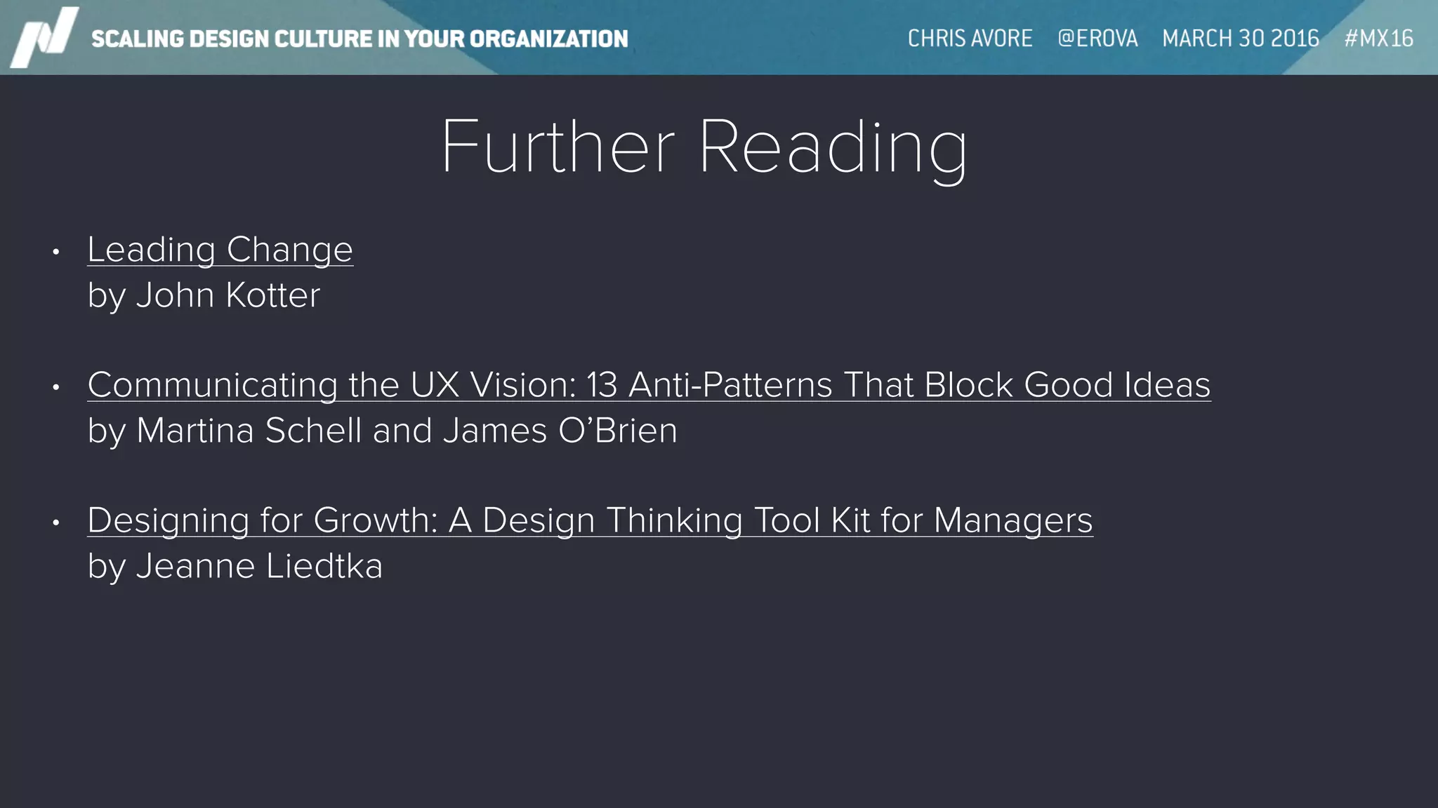 Further Reading
• Leading Change 
by John Kotter
• Communicating the UX Vision: 13 Anti-Patterns That Block Good Ideas 
by Martina Schell and James O’Brien
• Designing for Growth: A Design Thinking Tool Kit for Managers 
by Jeanne Liedtka
 