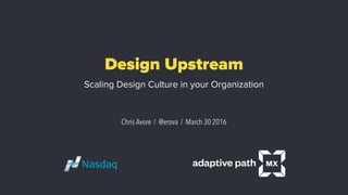 Design Upstream
Scaling Design Culture in your Organization
Chris Avore / @erova / March 30 2016
 