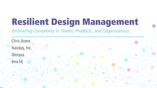 Resilient Design Management
Embracing Complexity in Teams, Products, and Organizations
Chris Avore
Nasdaq, Inc.
@erova
#mx16
 