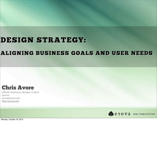 DESIGN STRATEGY:
ALIGNING BUSINESS GOALS AND USER NEEDS




Chris Avore
UPA-DC UserFocus: October 15 2010
@erova
avore@erova.com
http://erova.com




Monday, October 18, 2010
 