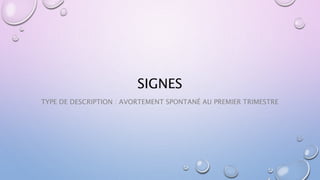 SIGNES
TYPE DE DESCRIPTION : AVORTEMENT SPONTANÉ AU PREMIER TRIMESTRE
 
