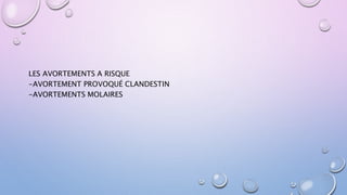 LES AVORTEMENTS A RISQUE
-AVORTEMENT PROVOQUÉ CLANDESTIN
-AVORTEMENTS MOLAIRES
 