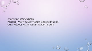 D’AUTRES CLASSIFICATIONS
PRÉCOCE : AVANT 12SA ET TARDIF ENTRE 12 ET 28 SA
OMS : PRÉCOCE AVANT 10SA ET TARDIF 10-20SA
 