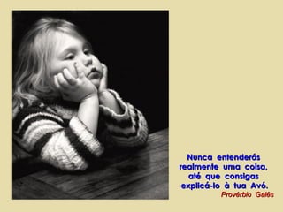 Nunca entenderásNunca entenderás
realmente uma coisa,realmente uma coisa,
até que consigasaté que consigas
explicá-lo à tua Avó.explicá-lo à tua Avó.
Provérbio GalêsProvérbio Galês
 