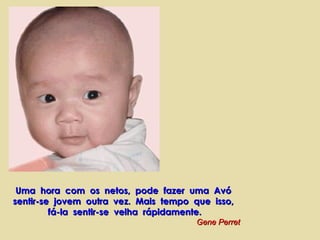 Uma hora com os netos, pode fazer uma AvóUma hora com os netos, pode fazer uma Avó
sentir-se jovem outra vez. Mais tempo que isso,sentir-se jovem outra vez. Mais tempo que isso,
fá-la sentir-se velha rápidamente.fá-la sentir-se velha rápidamente.
Gene PerretGene Perret
 