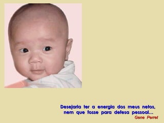 Desejaria ter a energia dos meus netos,Desejaria ter a energia dos meus netos,
nem que fosse para defesa pessoal…nem que fosse para defesa pessoal…
Gene PerretGene Perret
 