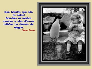 Que baratos que sãoQue baratos que são
os netos !os netos !
Dou-lhes as minhasDou-lhes as minhas
moedas e eles dão-memoedas e eles dão-me
milhões de dólares demilhões de dólares de
alegria.alegria.
Gene PerretGene Perret
 