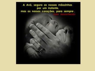 A Avó, segura as nossas mãozinhas
          por um instante,
mas os nossos corações, para sempre .
                      Autor desconhecido
 