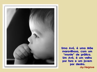 Uma Avó, é uma Mãe
maravilhosa, com um
“monte” de prática.
Um Avô, é um velho
por fora e um jovem
por dentro.
Joy Hargrove

 