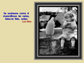Se soubesse como é
maravilhoso ter netos,
telos-ia tido, antes.
Lois Wise

 