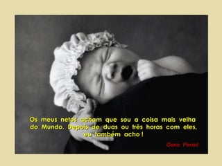 Os
do

meus netos acham que sou a coisa mais velha
Mundo. Depois de duas ou três horas com eles,
eu também acho !
Gene Perret

 