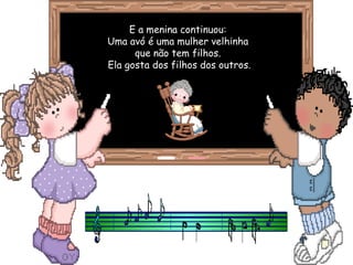 E a menina continuou:  Uma avó é uma mulher velhinha  que não tem filhos. Ela gosta dos filhos dos outros. 
