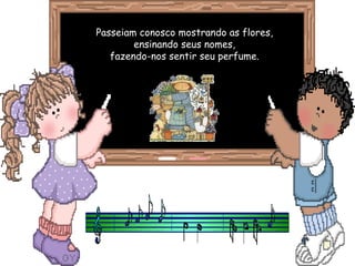Passeiam conosco mostrando as flores, ensinando seus nomes, fazendo-nos sentir seu perfume. 