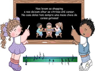 Nos levam ao shopping
e nos deixam olhar as vitrines até cansar.
Na casa deles tem sempre uma mesa cheia de
coisas gotosas!
 