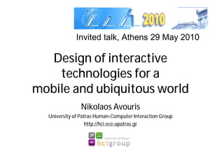 Invited talk, Athens 29 May 2010

   Design of interactive
    technologies for a
mobile and ubiquitous world
               Nikolaos Avouris
  University of Patras Human-Computer Interaction Group
                   http://hci.ece.upatras.gr
 