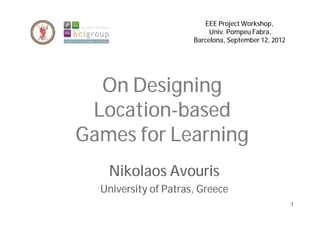 EEE Project Workshop,
                           Univ. Pompeu Fabra,
                      Barcelona, September 12, 2012




  On Designing
 Location-based
Games for Learning
   Nikolaos Avouris
  University of Patras, Greece
                                                      1
 