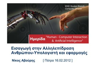 IEEE Student Branch
                               Computer Chapter




Εισαγωγή στην Αλληλεπίδραση
Ανθρώπου-Υπολογιστή και εφαρμογές
Νίκος Αβούρης   [ Πάτρα 16.02.2012 ]
 