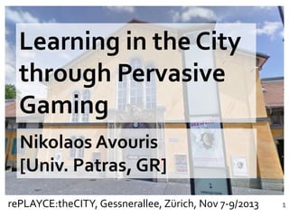 Learning in the City
through Pervasive
Gaming
Nikolaos Avouris
[Univ. Patras, GR]
rePLAYCE:theCITY, Gessnerallee, Zürich, Nov 7-9/2013

1

 