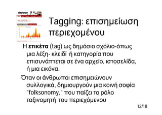 Tagging: επισημείωση
         περιεχομένου
Η ετικέτα (tag) ως δημόσιο σχόλιο-όπως
 μια λέξη- κλειδί ή κατηγορία που
 επισυ...