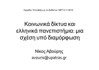 Ημερίδα: Σπουδάζω με το διαδίκτυο, ΜΕΤ 6.11.2012




   Κοινωνικά δίκτυα και
ελληνικά πανεπιστήμια: μια
 σχέση υπό διαμόρφωση

           Νίκος Αβούρης
         avouris@upatras.gr
 