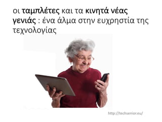 οι	ταμπλέτες και	τα	κινητά	νέας	
γενιάς :	ένα	άλμα	στην	ευχρηστία	της	
τεχνολογίας
http://techsenior.eu/
 