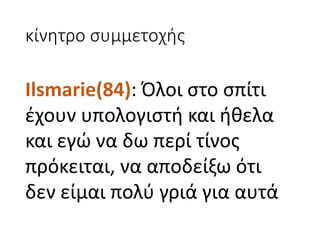 κίνητρο	συμμετοχής
Ilsmarie(84):	Όλοι	στο	σπίτι	
έχουν	υπολογιστή	και	ήθελα	
και	εγώ	να	δω	περί	τίνος	
πρόκειται,	να	αποδείξω	ότι	
δεν	είμαι	πολύ	γριά	για	αυτά	
 