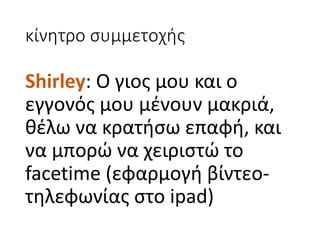 κίνητρο	συμμετοχής
Shirley:	Ο	γιος	μου	και	ο	
εγγονός μου	μένουν	μακριά,	
θέλω	να	κρατήσω	επαφή,	και	
να	μπορώ	να	χειριστώ	το	
facetime	(εφαρμογή	βίντεο-
τηλεφωνίας	στο	ipad)
 