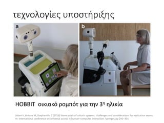 τεχνολογίες	υποστήριξης
HOBBIT		οικιακό	ρομπότ	για	την	3η ηλικία
Adami I,	Antona M,	Stephanidis C	(2016)	Home	trials	of	robotic	systems:	challenges	and	considerations	for	evaluation	teams.	
In:	International	conference	on	universal	access	in	human–computer	interaction.	Springer,	pp	291–301
 