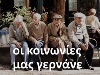 οι	κοινωνίες	
μας	γερνάνε
 